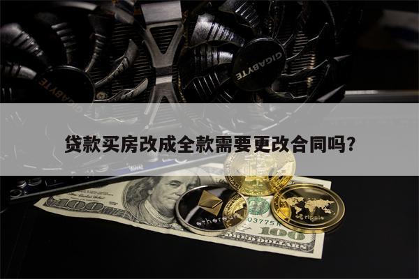 贷款买房改成全款需要更改合同吗?