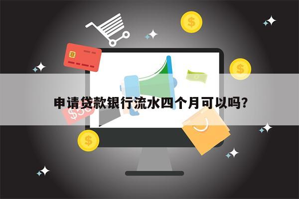 申请贷款银行流水四个月可以吗?