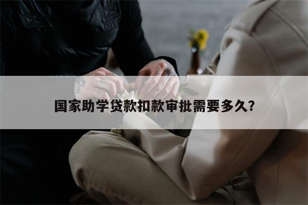 国家助学贷款扣款审批需要多久?