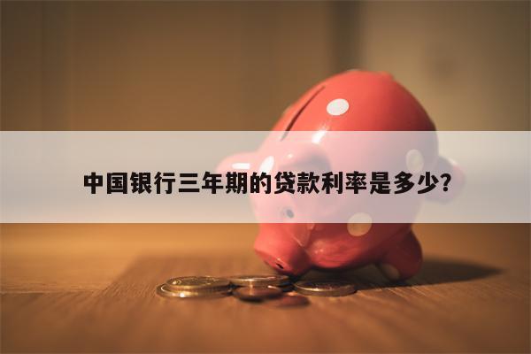 中国银行三年期的贷款利率是多少?