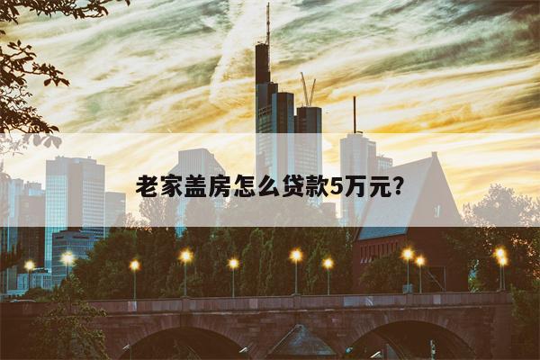 老家盖房怎么贷款5万元?