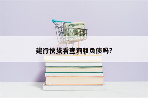 建行快贷看查询和负债吗?
