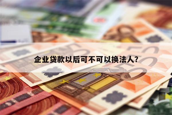 企业贷款以后可不可以换法人?