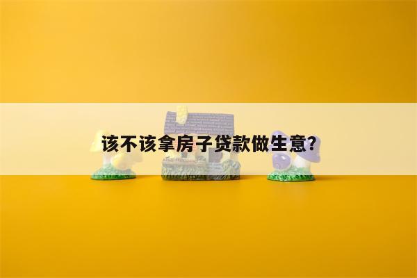 该不该拿房子贷款做生意?