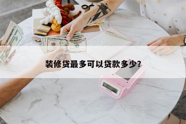 装修贷最多可以贷款多少?