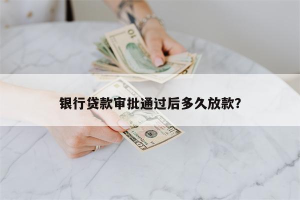 银行贷款审批通过后多久放款?