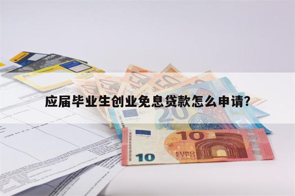 应届毕业生创业免息贷款怎么申请?