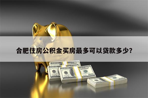 合肥住房公积金买房最多可以贷款多少?
