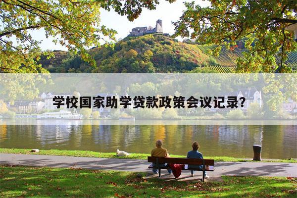 学校国家助学贷款政策会议记录?
