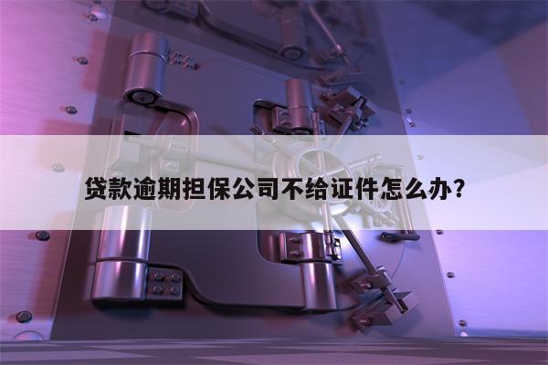 贷款逾期担保公司不给证件怎么办?