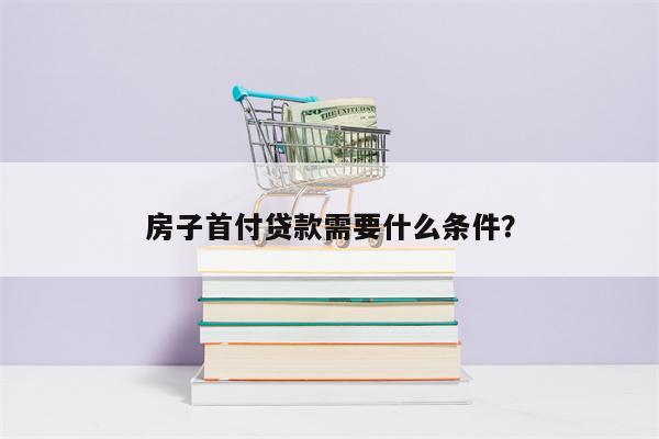 房子首付贷款需要什么条件?