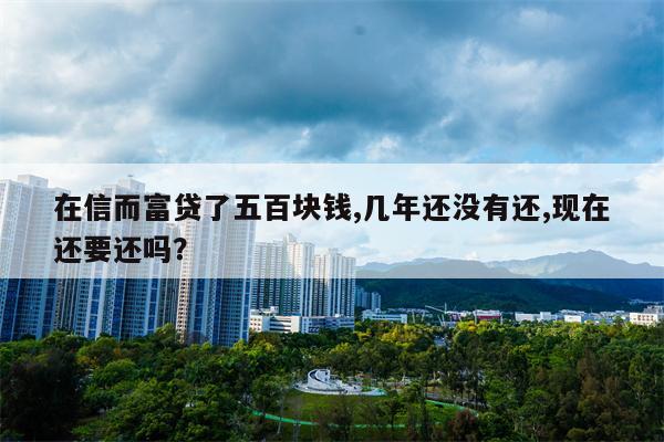 在信而富贷了五百块钱,几年还没有还,现在还要还吗?