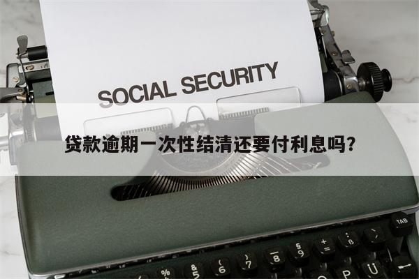 贷款逾期一次性结清还要付利息吗?