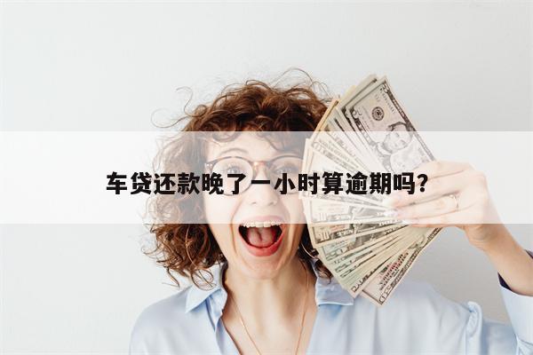 车贷还款晚了一小时算逾期吗?