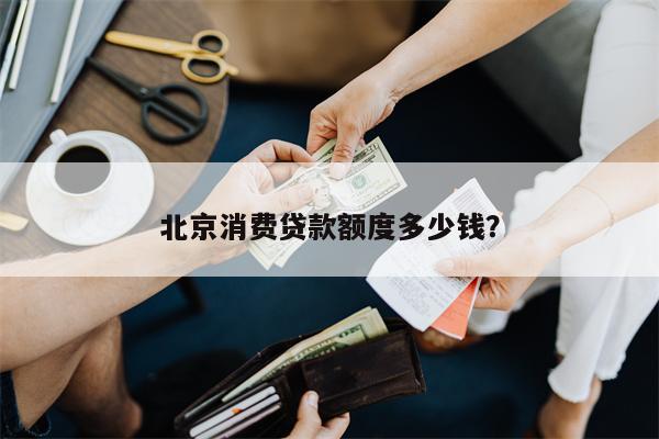 北京消费贷款额度多少钱?