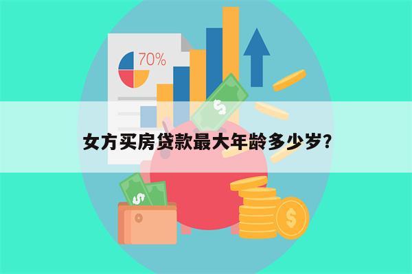 女方买房贷款最大年龄多少岁?