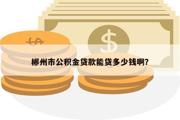 郴州市公积金贷款能贷多少钱啊?