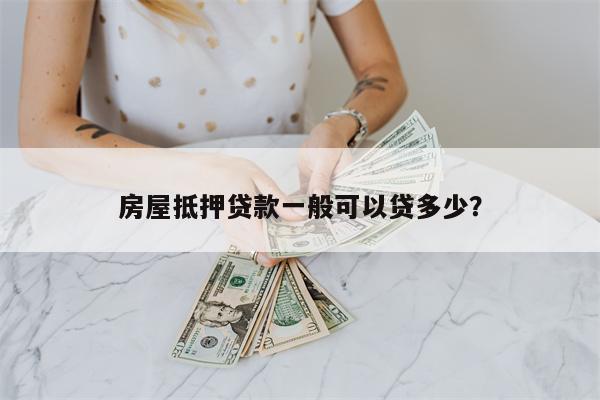 房屋抵押贷款一般可以贷多少?