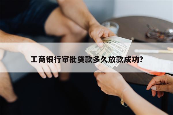 工商银行审批贷款多久放款成功?