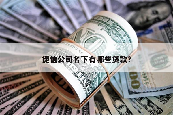 捷信公司名下有哪些贷款?