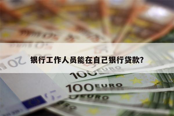 银行工作人员能在自己银行贷款?