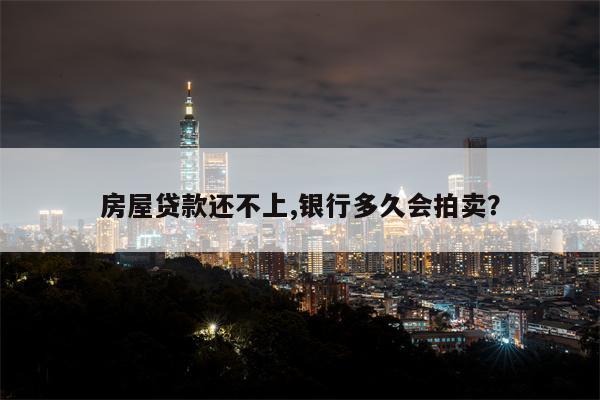 房屋贷款还不上,银行多久会拍卖?