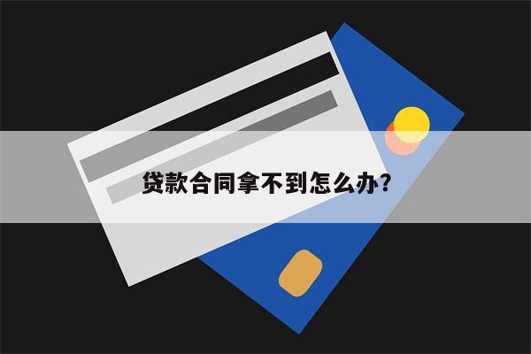贷款合同拿不到怎么办?