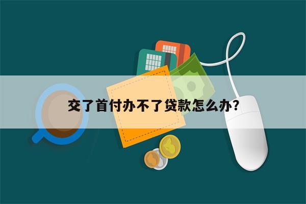 交了首付办不了贷款怎么办?
