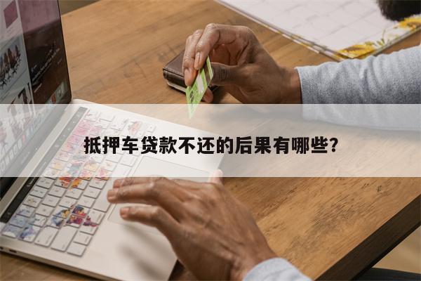抵押车贷款不还的后果有哪些?