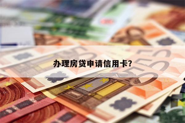 办理房贷申请信用卡?