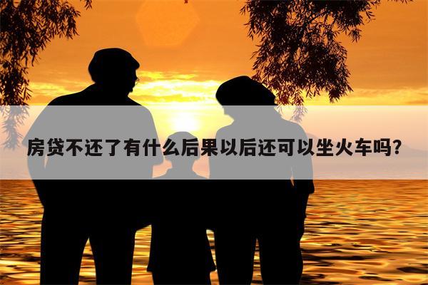 房贷不还了有什么后果以后还可以坐火车吗?