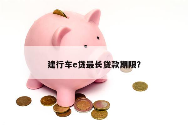 建行车e贷最长贷款期限?