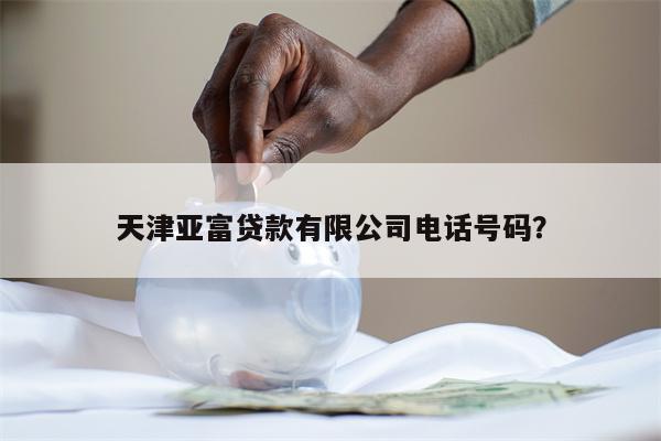 天津亚富贷款有限公司电话号码?