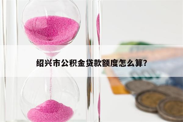 绍兴市公积金贷款额度怎么算?