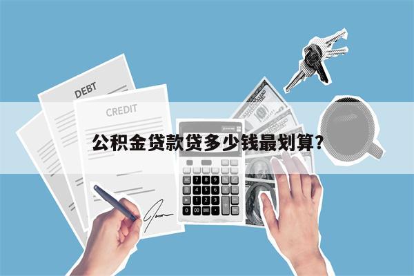 公积金贷款贷多少钱最划算?