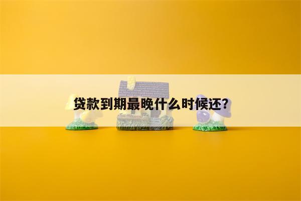 贷款到期最晚什么时候还?