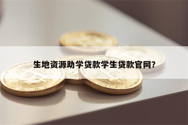 生地资源助学贷款学生贷款官网?