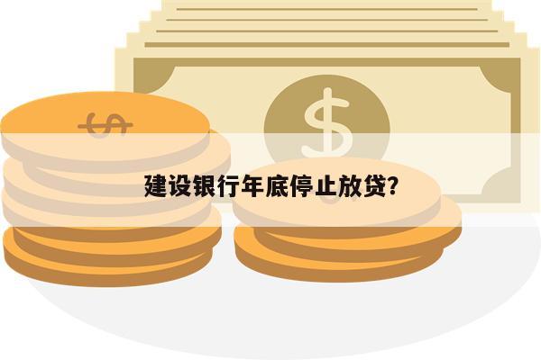 建设银行年底停止放贷?