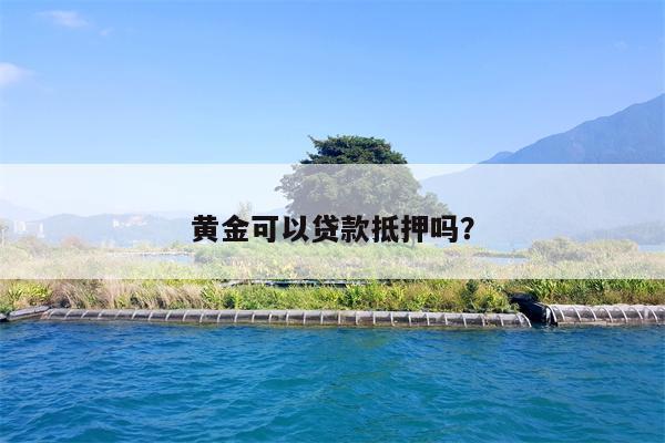 黄金可以贷款抵押吗?