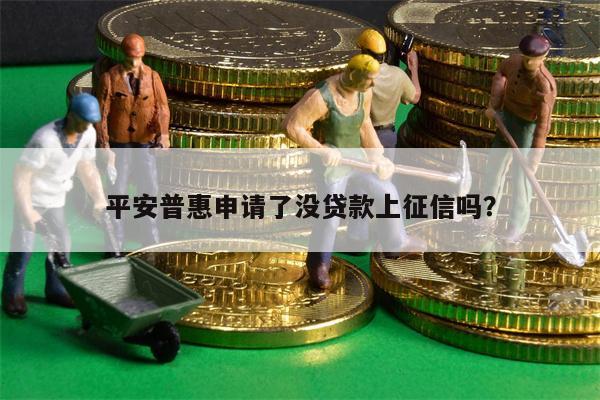 平安普惠申请了没贷款上征信吗?