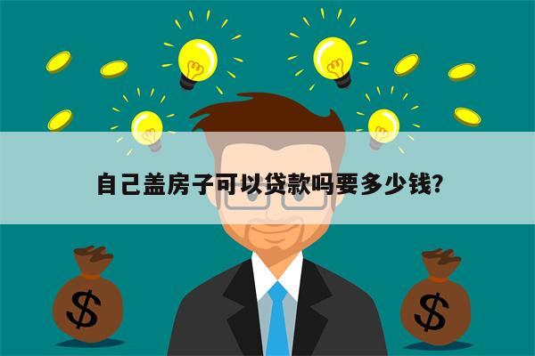 自己盖房子可以贷款吗要多少钱?