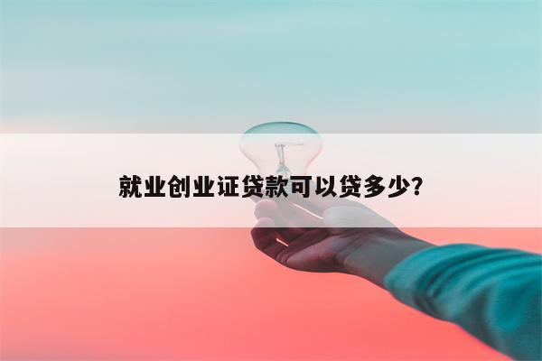 就业创业证贷款可以贷多少?