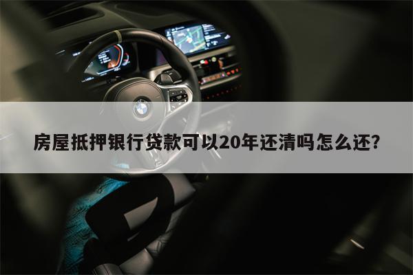 房屋抵押银行贷款可以20年还清吗怎么还?