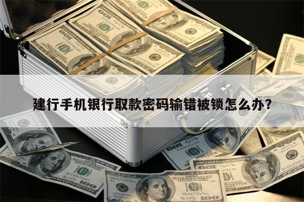 建行手机银行取款密码输错被锁怎么办?