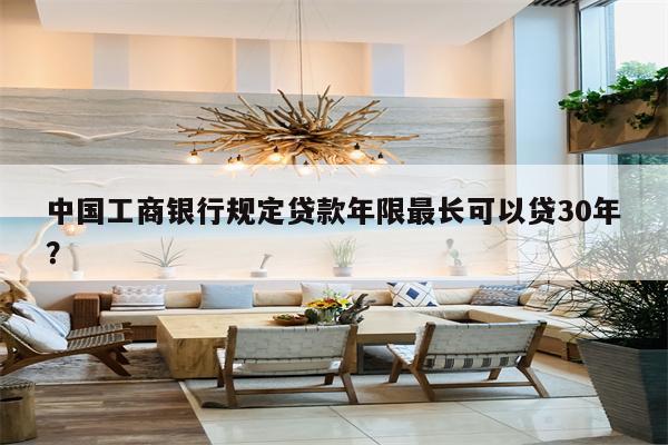中国工商银行规定贷款年限最长可以贷30年?