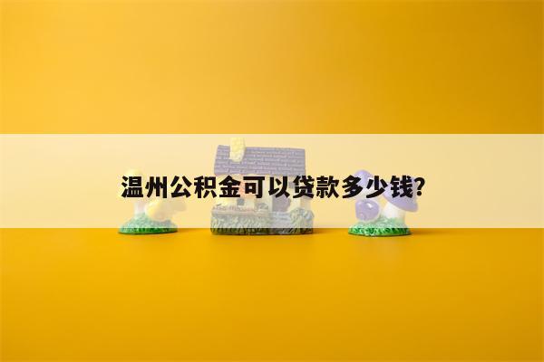 温州公积金可以贷款多少钱?