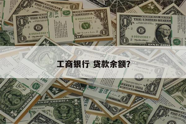 工商银行 贷款余额?