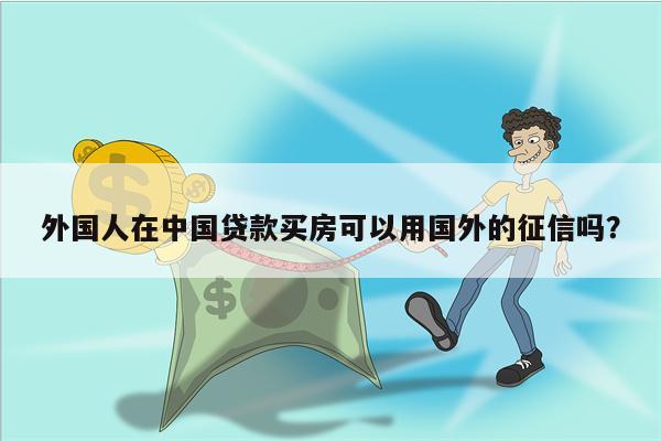 外国人在中国贷款买房可以用国外的征信吗?