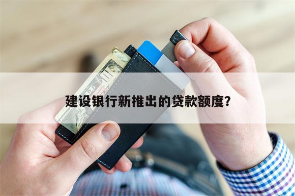 建设银行新推出的贷款额度?