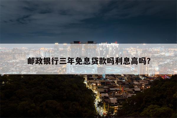 邮政银行三年免息贷款吗利息高吗?